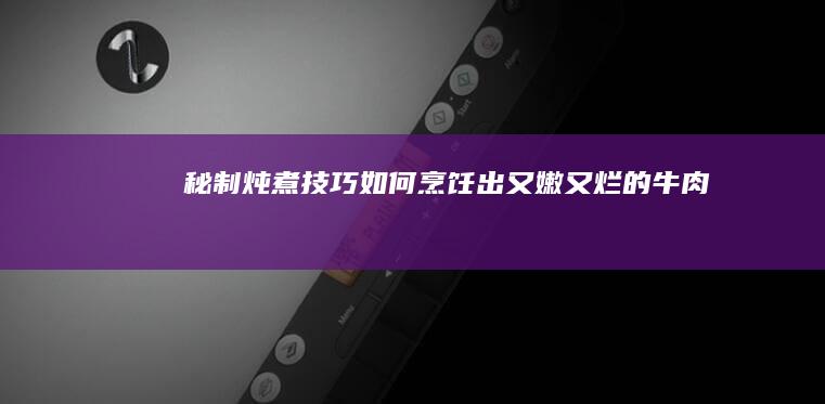 秘制炖煮技巧：如何烹饪出又嫩又烂的牛肉